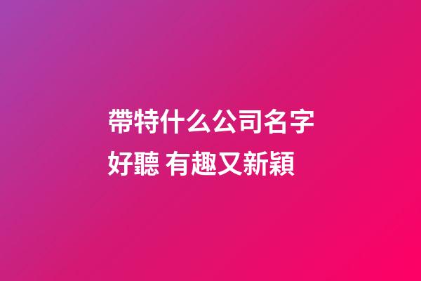帶特什么公司名字好聽 有趣又新穎-第1張-公司起名-玄機派